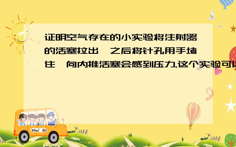 证明空气存在的小实验将注射器的活塞拉出,之后将针孔用手堵住,向内推活塞会感到压力.这个实验可以证明吗 为什么 如果可以的话 - -可以,将注射器的活塞拉出，之后将针孔用手堵住，向内