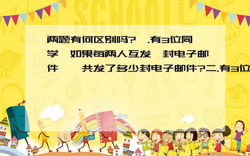 两题有何区别吗?一.有3位同学,如果每两人互发一封电子邮件,一共发了多少封电子邮件?二.有3位同学,每二人互打一次电话,一共打了多少次电话?