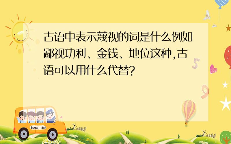 古语中表示蔑视的词是什么例如鄙视功利、金钱、地位这种,古语可以用什么代替?