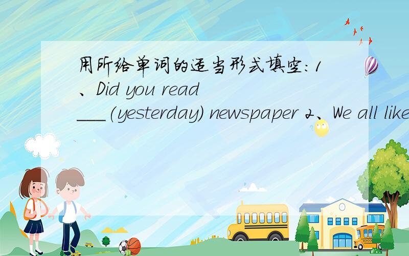 用所给单词的适当形式填空：1、Did you read ___(yesterday) newspaper 2、We all like the wallet .We think it's the ___(cool) thing .填入适当的单词：1、That is ___ I gave him yesterday .2、Who has an English newspaper here ——