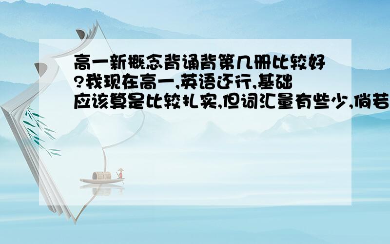 高一新概念背诵背第几册比较好?我现在高一,英语还行,基础应该算是比较扎实,但词汇量有些少,倘若我想背新概念,应该从第几册背起?