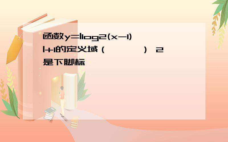 函数y=|log2(x-1)|+1的定义域（　　　） 2是下脚标