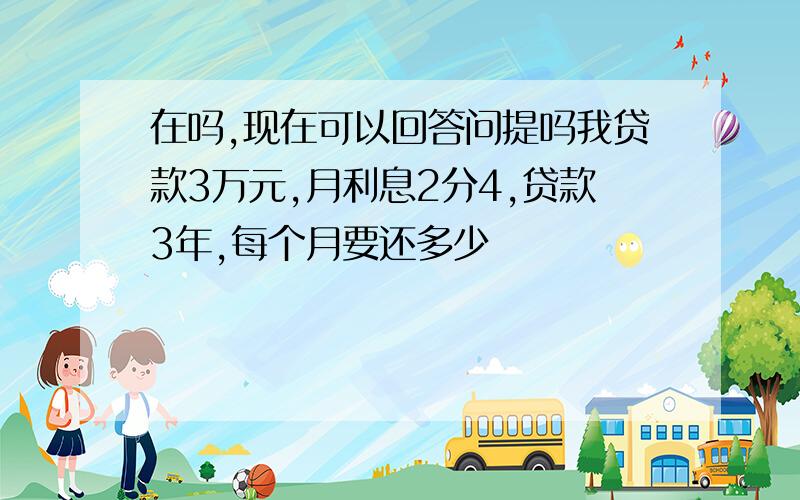 在吗,现在可以回答问提吗我贷款3万元,月利息2分4,贷款3年,每个月要还多少