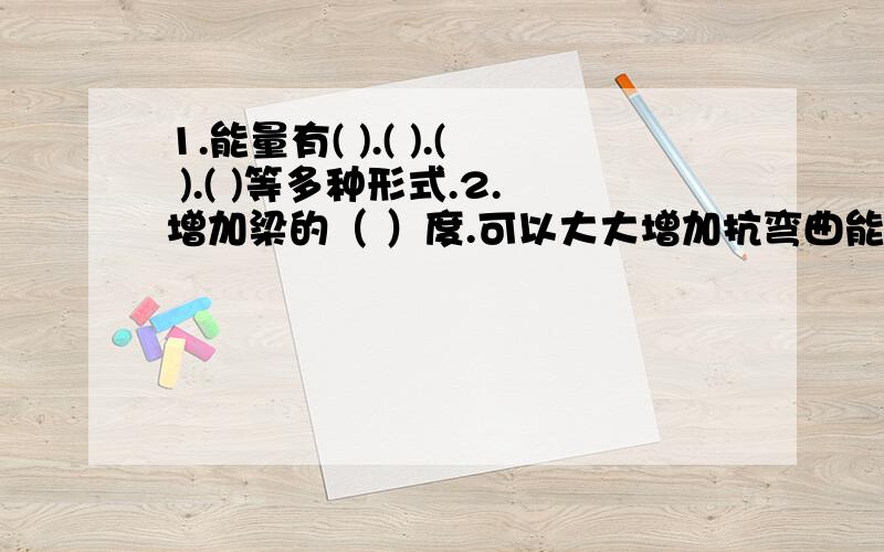 1.能量有( ).( ).( ).( )等多种形式.2.增加梁的（ ）度.可以大大增加抗弯曲能力.3.拱形可以向（ ）和（ ）传递承受的压力.4.把（ ）和（ ）组合在一起使用,就构成了滑轮组.滑轮组能够改变力的