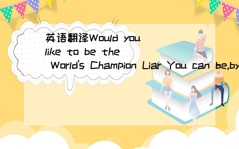 英语翻译Would you like to be the World's Champion Liar You can be,by telling the best lie of the year .Yes,that's no lie!你想成为世界上冠军说谎者嘛?你可以的,说一年里最好的谎话,是的,那没有谎话!我翻译的,狗皮