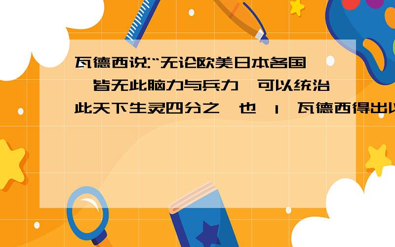 瓦德西说:“无论欧美日本各国,皆无此脑力与兵力,可以统治此天下生灵四分之一也,1、瓦德西得出以上结论的原因是什么?2、对瓦德西“笔记”中的论断,你有何看法?