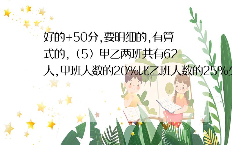 好的+50分,要明细的,有算式的,（5）甲乙两班共有62人,甲班人数的20%比乙班人数的25%少2人,甲乙两班各有多少人（方程）（6）有商品若干件,每件卖12元,共盈利100元；若每件卖9元,共盈利16元,有