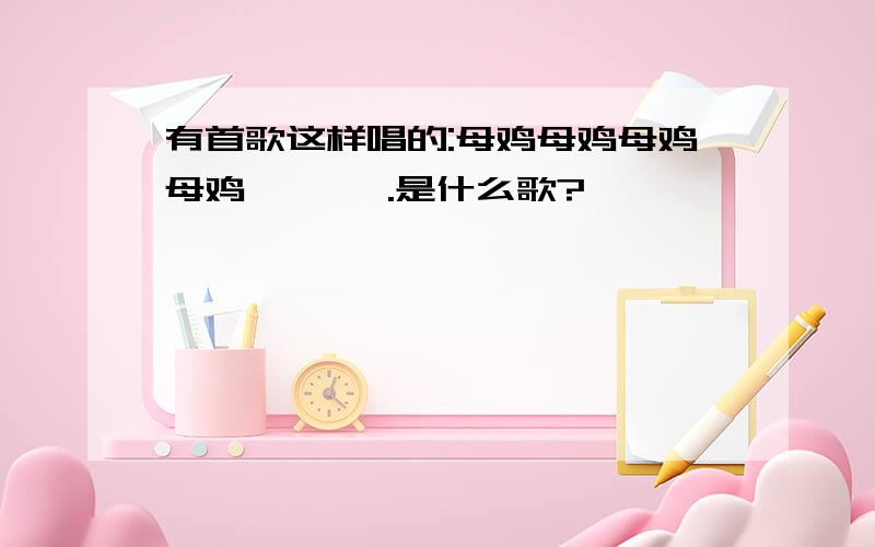 有首歌这样唱的:母鸡母鸡母鸡母鸡 咯咯咯.是什么歌?