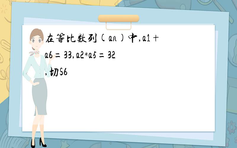 在等比数列(an)中,a1+a6=33,a2*a5=32,切S6