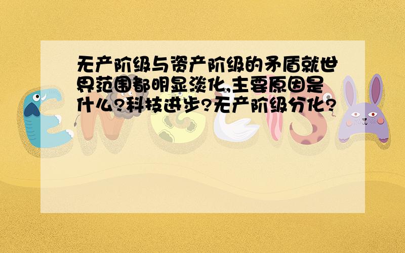 无产阶级与资产阶级的矛盾就世界范围都明显淡化,主要原因是什么?科技进步?无产阶级分化?