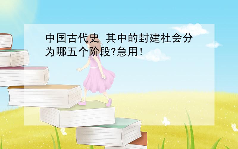 中国古代史 其中的封建社会分为哪五个阶段?急用!