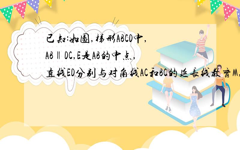 已知:如图,梯形ABCD中,AB‖DC,E是AB的中点,直线ED分别与对角线AC和BC的延长线教育M,N点求证：MD:ME=ND:NE