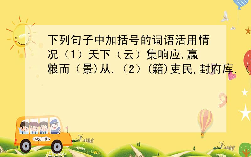 下列句子中加括号的词语活用情况（1）天下（云）集响应,赢粮而（景)从.（2）(籍)吏民,封府库.（3）屠大窘,恐前后受其(敌).（4）大喜,（笼）归,举家庆贺.（5）生死而骨肉.（6）稍稍宾客其