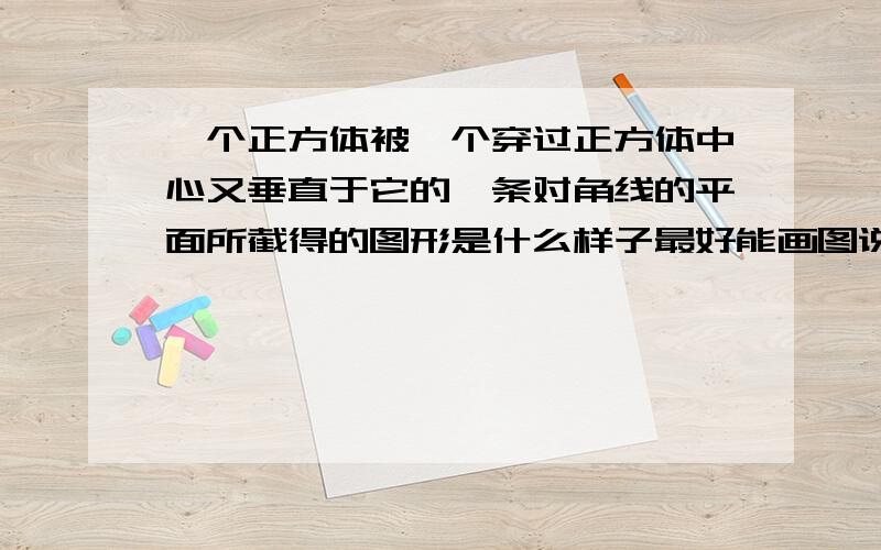 一个正方体被一个穿过正方体中心又垂直于它的一条对角线的平面所截得的图形是什么样子最好能画图说明