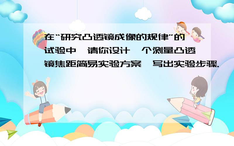 在“研究凸透镜成像的规律”的试验中,请你设计一个测量凸透镜焦距简易实验方案,写出实验步骤.