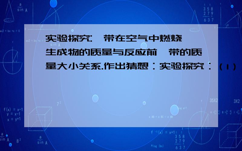 实验探究:镁带在空气中燃烧,生成物的质量与反应前镁带的质量大小关系.作出猜想：实验探究：（1）,（2）,（3）.