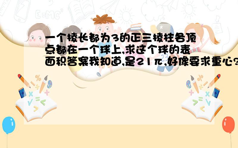 一个棱长都为3的正三棱柱各顶点都在一个球上,求这个球的表面积答案我知道,是21π,好像要求重心?