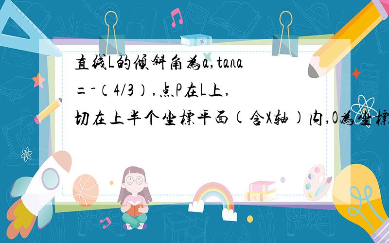 直线L的倾斜角为a,tana=-（4/3）,点P在L上,切在上半个坐标平面(含X轴)内,O为坐标原点,线段OP的绝对值等于21.若直线L过原点,求P点坐标2.若直线L在Y轴上的截距为-（8/3）,求此时P点的坐标