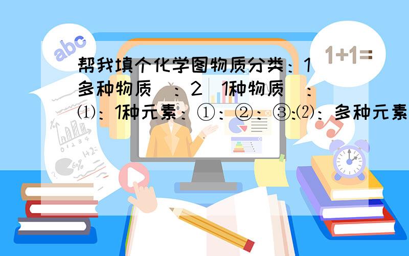 帮我填个化学图物质分类：1（多种物质）：2（1种物质）：⑴：1种元素：①：②：③:⑵：多种元素：①：有机物：② ：化合物 ：