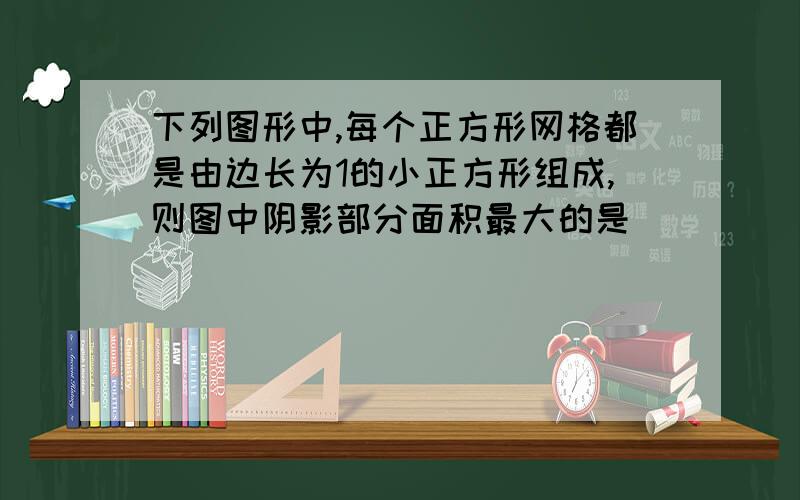 下列图形中,每个正方形网格都是由边长为1的小正方形组成,则图中阴影部分面积最大的是 (