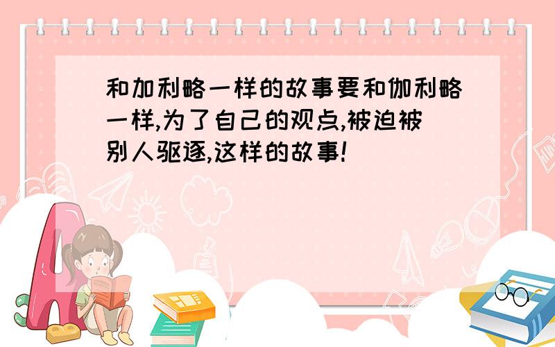 和加利略一样的故事要和伽利略一样,为了自己的观点,被迫被别人驱逐,这样的故事!