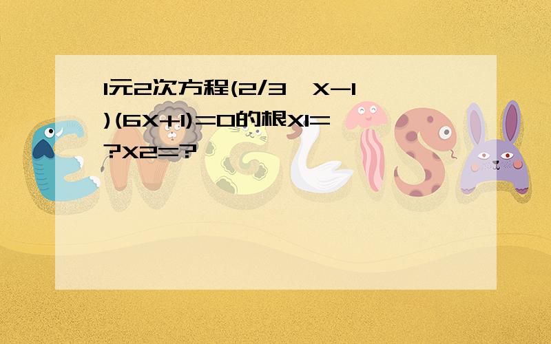 1元2次方程(2/3×X-1)(6X+1)=0的根X1=?X2=?