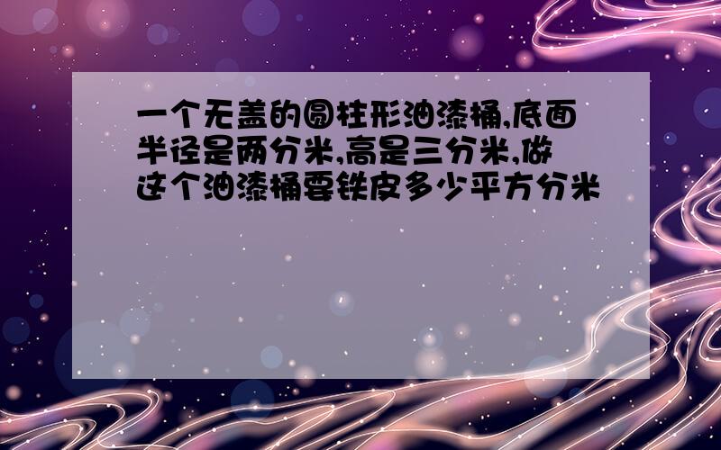 一个无盖的圆柱形油漆桶,底面半径是两分米,高是三分米,做这个油漆桶要铁皮多少平方分米