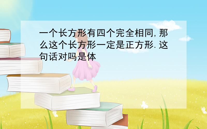 一个长方形有四个完全相同,那么这个长方形一定是正方形.这句话对吗是体