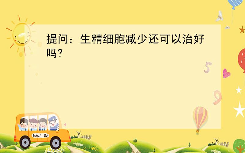 提问：生精细胞减少还可以治好吗?