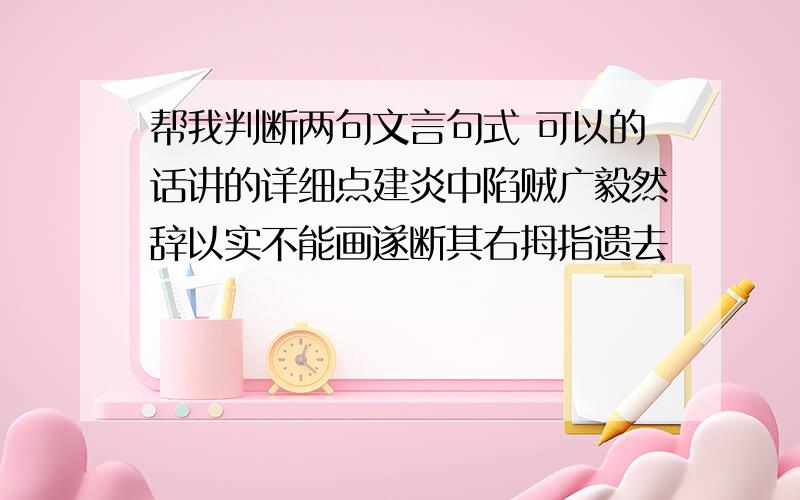 帮我判断两句文言句式 可以的话讲的详细点建炎中陷贼广毅然辞以实不能画遂断其右拇指遗去