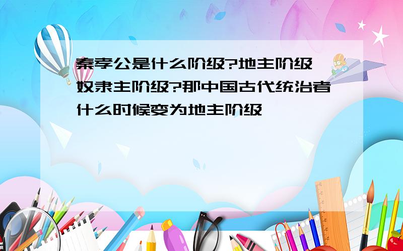 秦孝公是什么阶级?地主阶级,奴隶主阶级?那中国古代统治者什么时候变为地主阶级