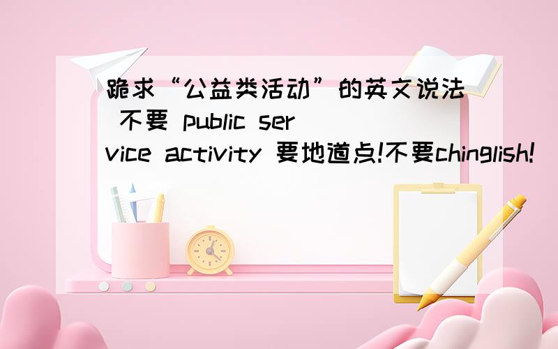 跪求“公益类活动”的英文说法 不要 public service activity 要地道点!不要chinglish!