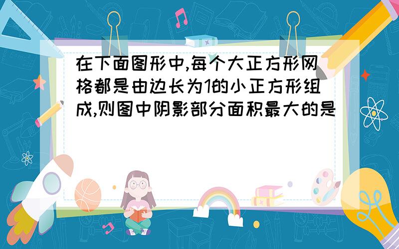 在下面图形中,每个大正方形网格都是由边长为1的小正方形组成,则图中阴影部分面积最大的是 ( ）