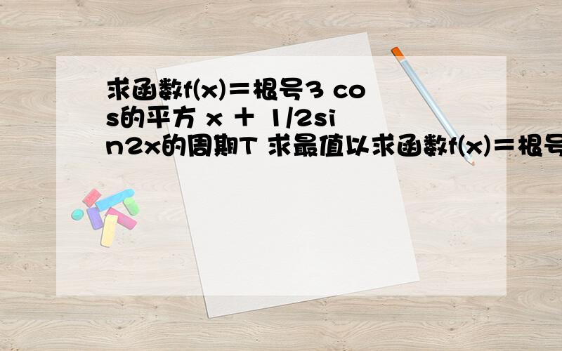 求函数f(x)＝根号3 cos的平方 x ＋ 1/2sin2x的周期T 求最值以求函数f(x)＝根号3 cos的平方 x ＋ 1/2sin2x的周期T 求最值以及取最值时自变量x的取值集合 求单调区间