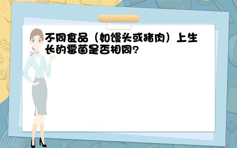 不同食品（如馒头或猪肉）上生长的霉菌是否相同?