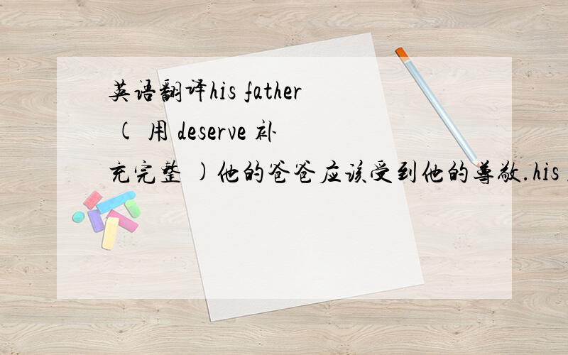 英语翻译his father ( 用 deserve 补充完整 )他的爸爸应该受到他的尊敬.his father deserve to be respected by him ..应该不对吧,错误位置请指出/.请顺便也解释下deserve的用法deserve的被动与主动...