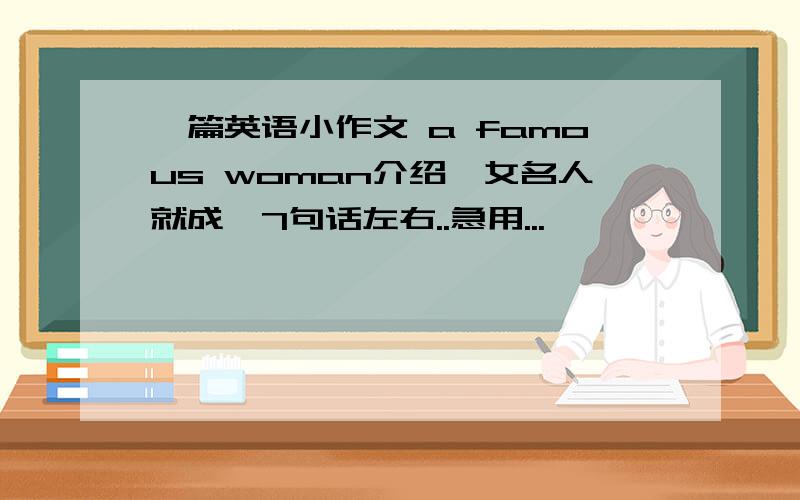 一篇英语小作文 a famous woman介绍一女名人就成,7句话左右..急用...