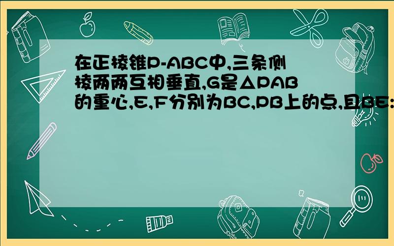 在正棱锥P-ABC中,三条侧棱两两互相垂直,G是△PAB的重心,E,F分别为BC,PB上的点,且BE:EC=PF:FB=1:2求证：平面GEF⊥平面PB求证：EG⊥BC,PG⊥EG