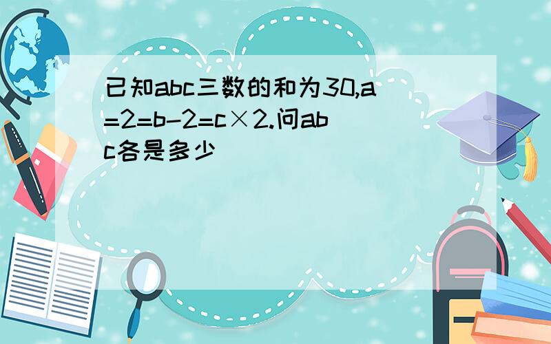 已知abc三数的和为30,a=2=b-2=c×2.问abc各是多少