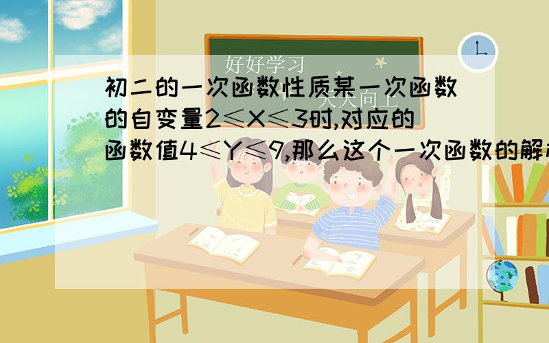 初二的一次函数性质某一次函数的自变量2≤X≤3时,对应的函数值4≤Y≤9,那么这个一次函数的解析式（                  ）  需要具体过程