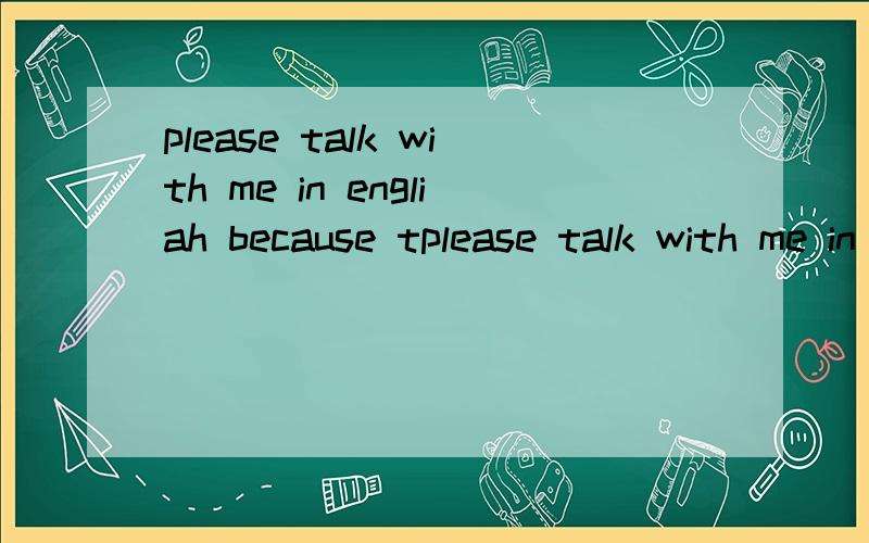 please talk with me in engliah because tplease talk with me in engliah because there is a test of english listening .i don't want to fail to pass it.朋友们翻译下