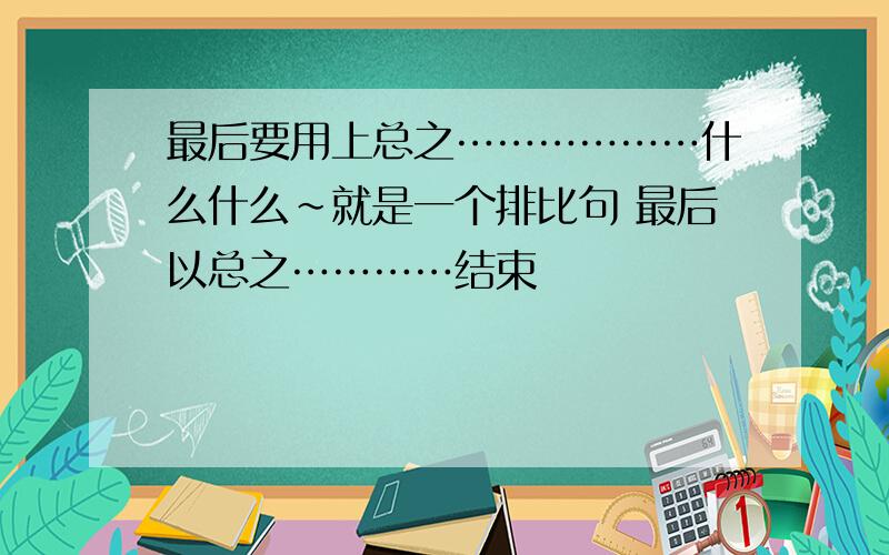 最后要用上总之………………什么什么~就是一个排比句 最后以总之…………结束