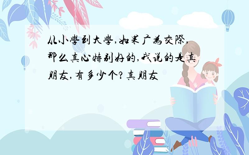 从小学到大学,如果广为交际,那么真心特别好的,我说的是真朋友,有多少个?真朋友