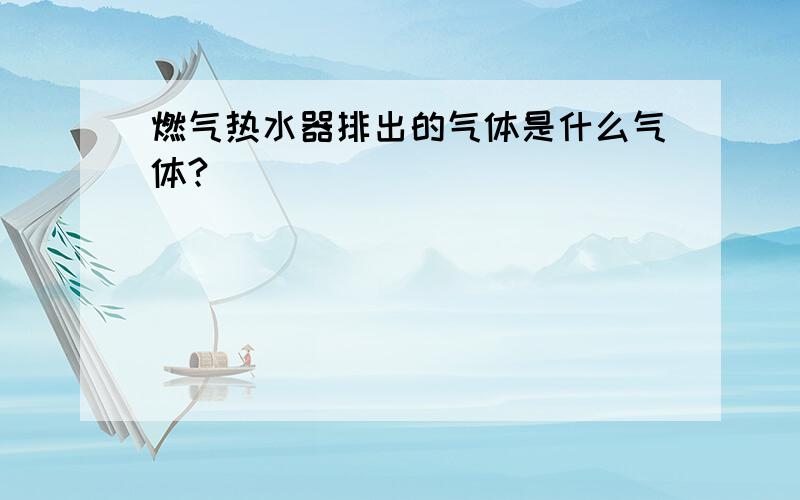 燃气热水器排出的气体是什么气体?