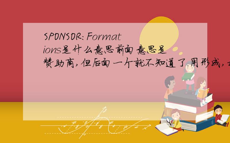 SPONSOR:Formations是什么意思前面意思是赞助商,但后面一个就不知道了.用形成,构成,编队好像都不合适