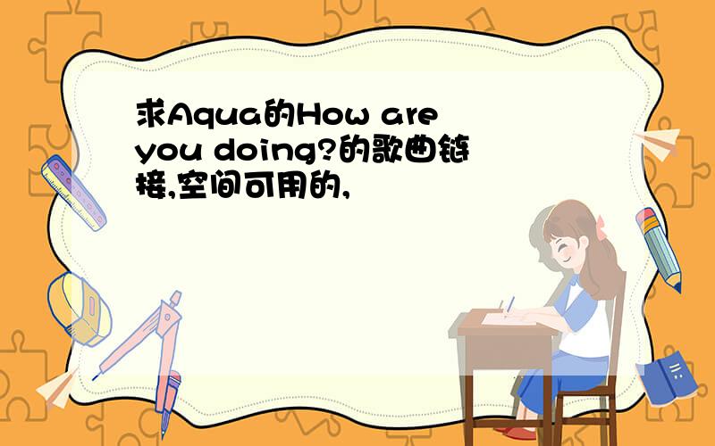 求Aqua的How are you doing?的歌曲链接,空间可用的,