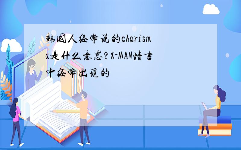 韩国人经常说的charisma是什么意思?X-MAN情书中经常出现的