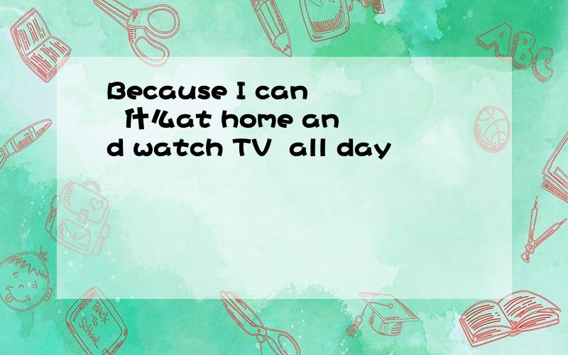 Because I can   什么at home and watch TV  all day