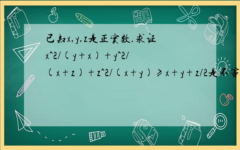 已知x,y,z是正实数.求证x^2/(y+x)+y^2/(x+z)+z^2/(x+y)≥x+y+z/2是不等式选讲里的题目