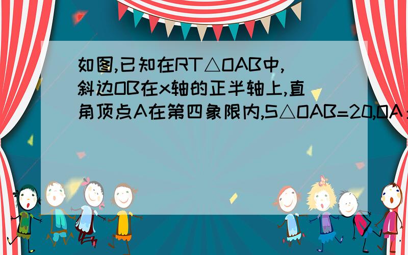 如图,已知在RT△OAB中,斜边OB在x轴的正半轴上,直角顶点A在第四象限内,S△OAB=20,OA：OB=1：2,求A,B如下图,已知在RT△OAB中,斜边OB在x轴的正半轴上,直角顶点A在第四象限内,S△OAB=20,OA：OB=1：2,求A,B两